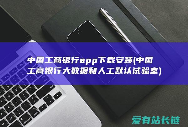 中国工商银行app下载安装 (中国工商银行大数据和人工默认试验室)