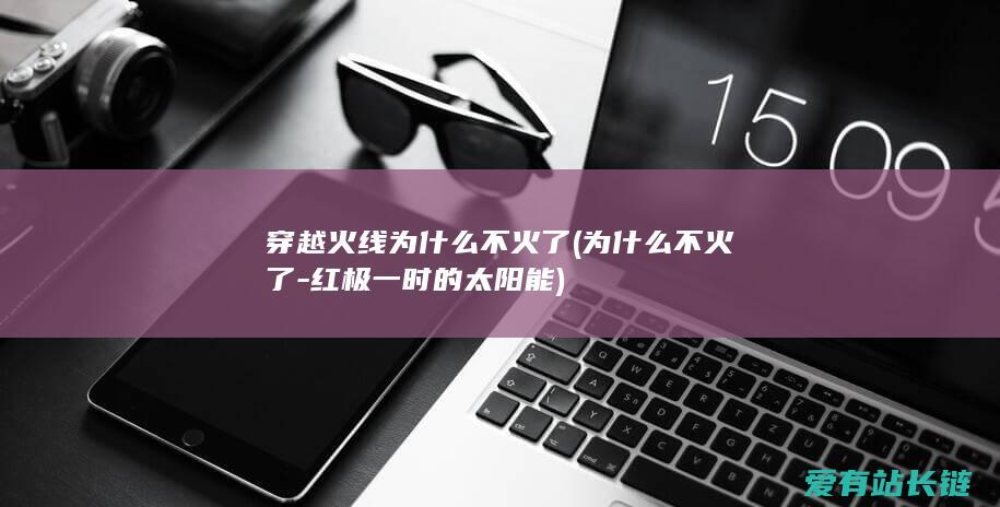 穿越火线为什么不火了 (为什么不火了-红极一时的太阳能)