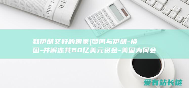 和伊朗交好的国家 (赞同与伊朗-换囚-并解冻其60亿美元资金-美国为何会选在此时)