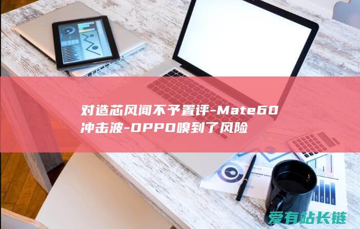 对造芯风闻不予置评-Mate60冲击波-OPPO嗅到了风险