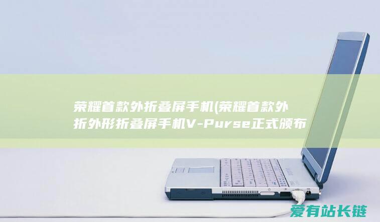 荣耀首款外折叠屏手机 (荣耀首款外折外形折叠屏手机V-Purse正式颁布)