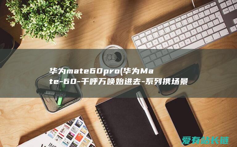 华为mate60pro (华为Mate-60-千呼万唤始进去-系列携场景新品迈出重返巅峰第一步)