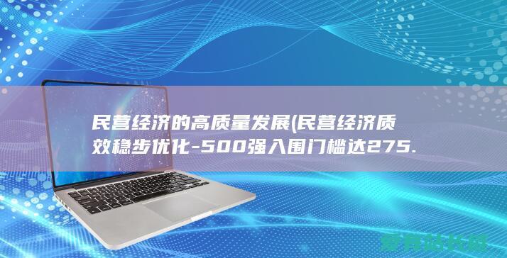 民营经济的高质量发展 (民营经济质效稳步优化-500强入围门槛达275.78亿元)