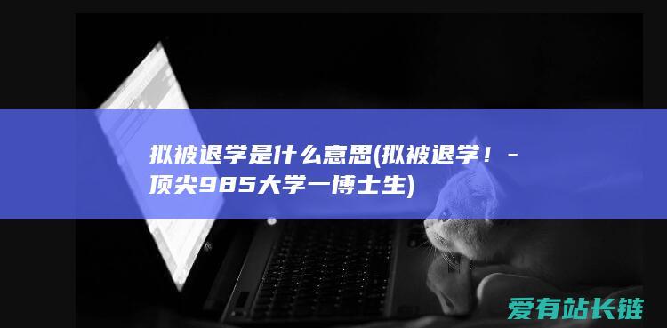 拟被退学是什么意思 (拟被退学！-顶尖985大学一博士生)