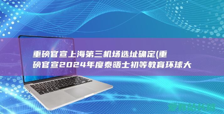 重磅官宣上海第三机场选址确定 (重磅官宣2024年度泰晤士初等教育环球大学排名中国大陆名校翻新高)