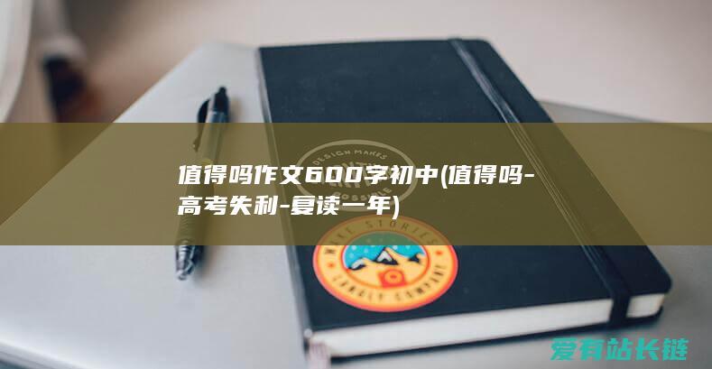 值得吗作文600字初中 (值得吗-高考失利-复读一年)