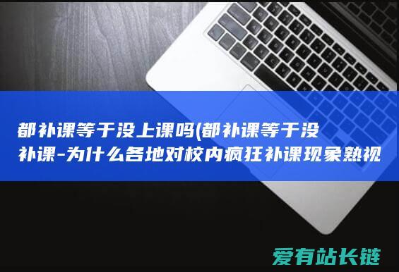 都补课等于没上课吗 (都补课等于没补课-为什么各地对校内疯狂补课现象熟视无睹呢)