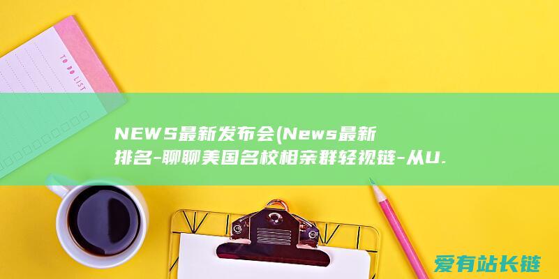 NEWS最新发布会 (News最新排名-聊聊美国名校相亲群轻视链-从U.S.)