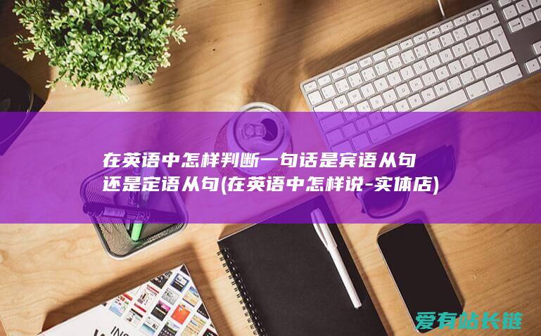 在英语中怎样判断一句话是宾语从句还是定语从句 (在英语中怎样说-实体店)