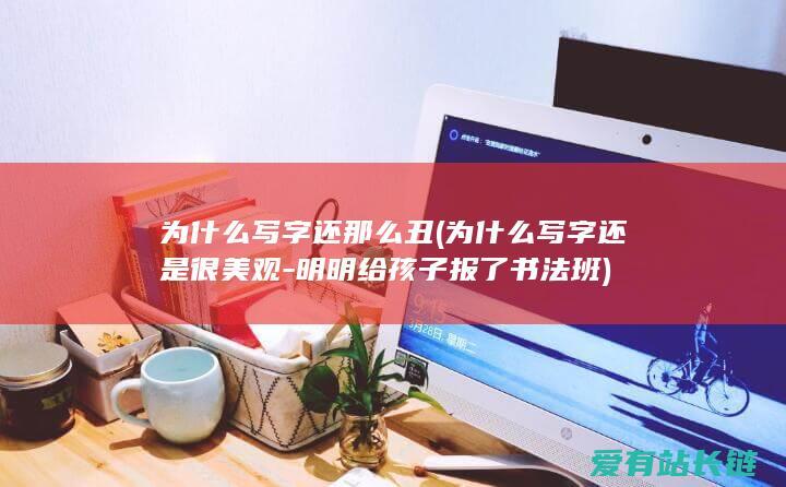 为什么写字还那么丑 (为什么写字还是很美观-明明给孩子报了书法班)