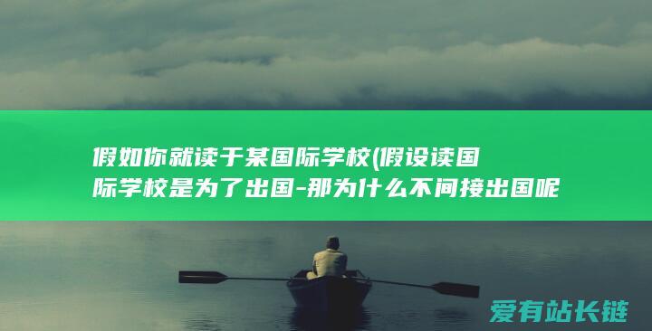 假如你就读于某国际学校 (假设读国际学校是为了出国-那为什么不间接出国呢)