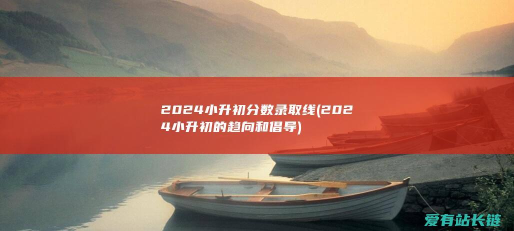 2024小升初分数录取线 (2024小升初的趋向和倡导)