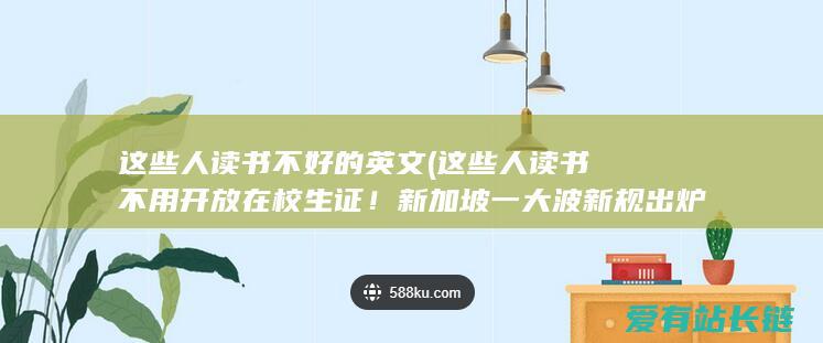 这些人读书不好的英文 (这些人读书不用开放在校生证！新加坡一大波新规出炉~)