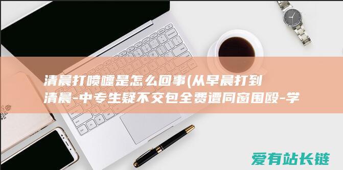 清晨打喷嚏是怎么回事 (从早晨打到清晨-中专生疑不交包全费遭同窗围殴-学校治理呢)