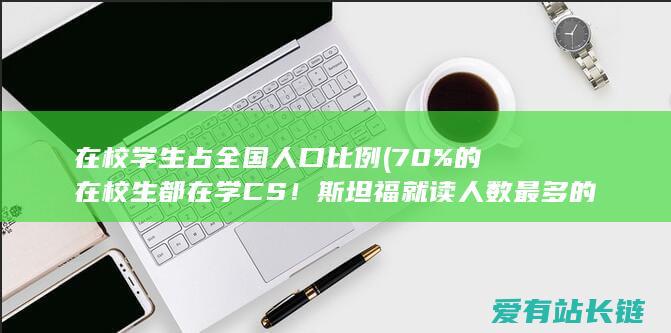 在校学生占全国人口比例 (70%的在校生都在学CS！斯坦福就读人数最多的专业有哪些)