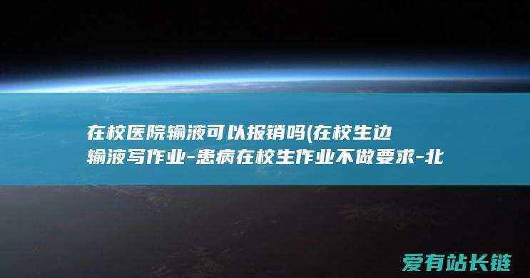 在校医院输液可以报销吗 (在校生边输液写作业-患病在校生作业不做要求-北京市教委率先表态)