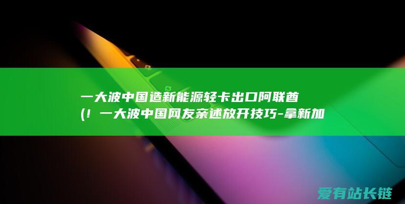 一大波中国造新能源轻卡出口 阿联酋 (！一大波中国网友亲述放开技巧-拿新加坡PR竟这么容易-看完惊呆了~)