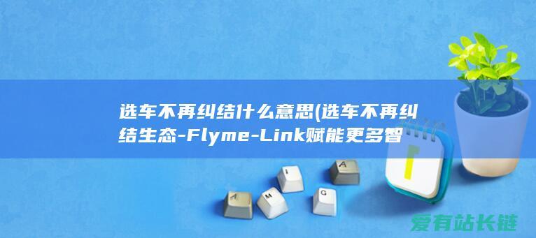 选车不再纠结什么意思 (选车不再纠结生态-Flyme-Link赋能更多智能座舱)