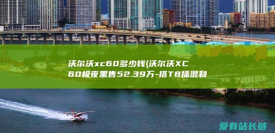 沃尔沃xc60多少钱 (沃尔沃XC60极夜黑售52.39万-搭T8插混和四驱)