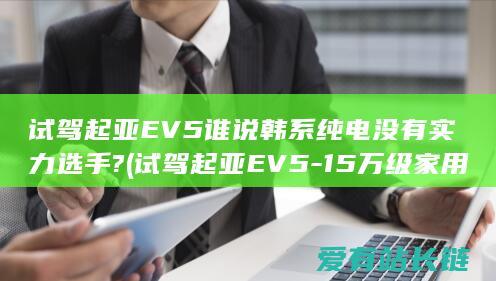 试驾起亚EV5 谁说韩系纯电没有实力选手? (试驾起亚EV5-15万级家用SUV新选用)