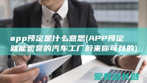 app预定是什么意思 (APP预定就能观赏的汽车工厂蔚来你可以的)