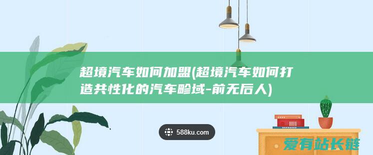 超境汽车如何加盟 (超境汽车如何打造共性化的汽车畛域-前无后人)