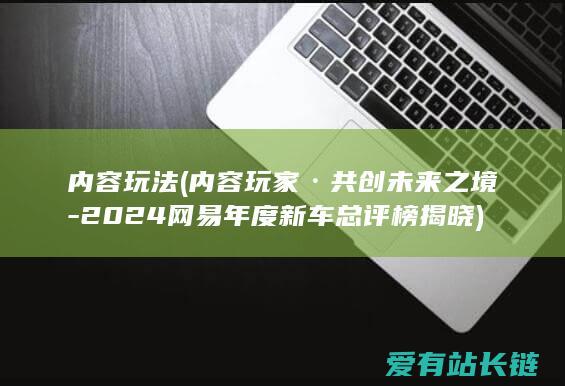 内容玩法 (内容玩家·共创未来之境-2024网易年度新车总评榜揭晓)