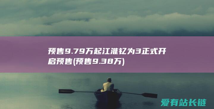 预售9.79万起 江淮钇为3正式开启预售 (预售9.38万)