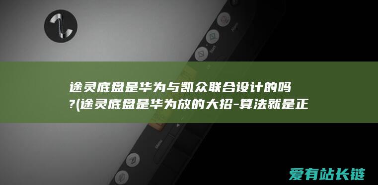 途灵底盘是华为与凯众联合设计的吗? (途灵底盘是华为放的大招-算法就是正义)