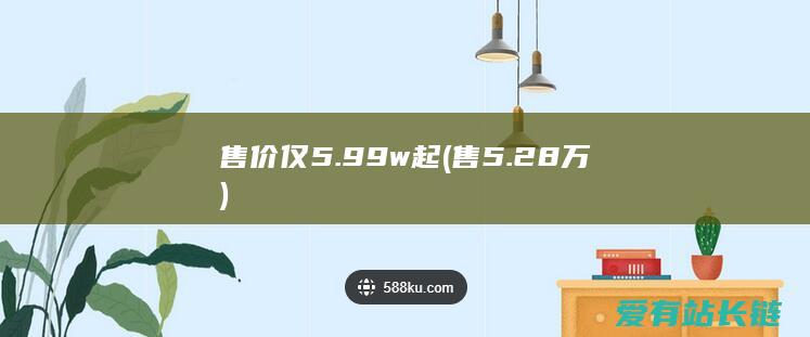 售价仅5.99w起 (售5.28万)