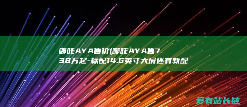 哪吒AYA售价 (哪吒AYA售7.38万起-标配14.6英寸大屏还有新配色)