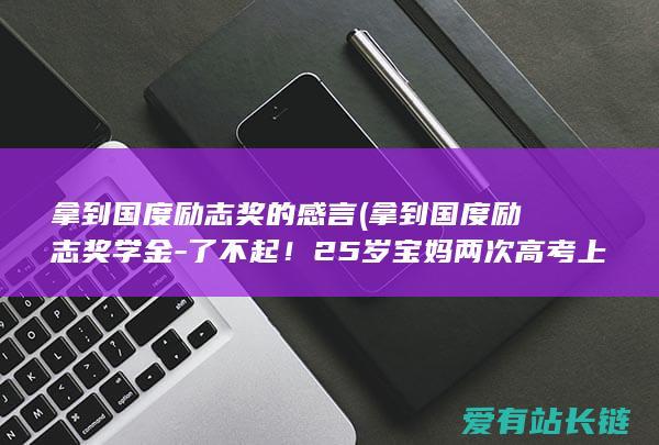 拿到国度励志奖的感言 (拿到国度励志奖学金-了不起！25岁宝妈两次高考上岸做到全班第一)