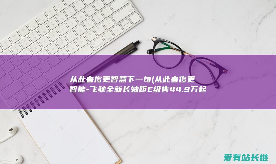 从此奢侈更智慧下一句 (从此奢侈更智能-飞驰全新长轴距E级售44.9万起)