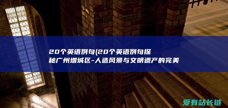 20个英语例句 (20个英语例句探秘广州增城区-人造风景与文明遗产的完美融合！)