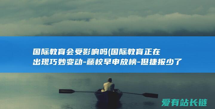 国际教育会受影响吗 (国际教育正在出现巧妙变动-藤校早申放榜-但捷报少了)