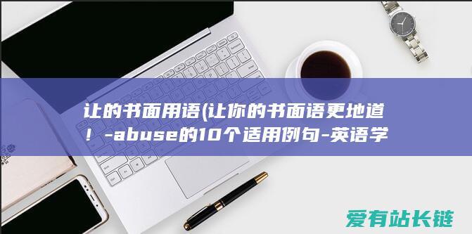 让的书面用语 (让你的书面语更地道！-abuse的10个适用例句-英语学习秘籍)