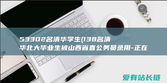 53302名清华学生 (138名清华北大毕业生被山西省直公务员录用-正在公示！9万安家费)