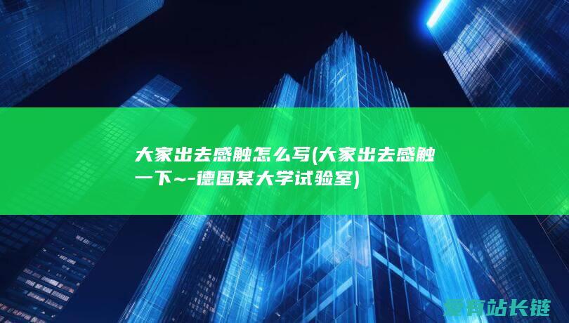 大家出去感触怎么写 (大家出去感触一下~-德国某大学试验室)