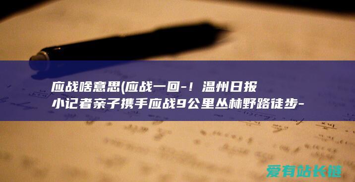 应战啥意思 (应战一回-！温州日报小记者亲子携手应战9公里丛林野路徒步-不走寻常路)