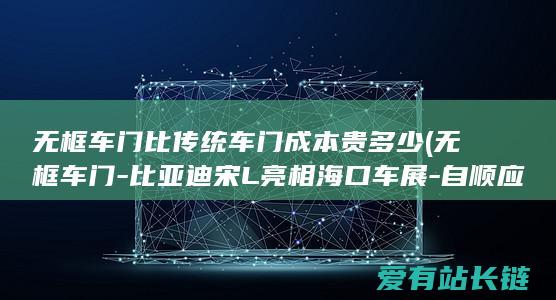 无框车门比传统车门成本贵多少 (无框车门-比亚迪宋L亮相海口车展-自顺应电动尾翼)