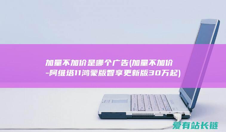 加量不加价是哪个广告 (加量不加价-阿维塔11鸿蒙版智享更新版30万起)