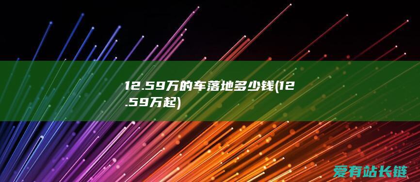 12.59万的车落地多少钱 (12.59万起)