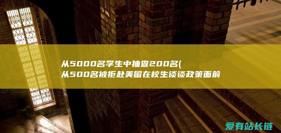 从5000名学生中抽查200名 (从500名被拒赴美留在校生谈谈政策面前的禁令)