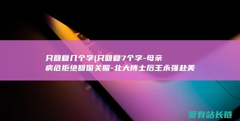 只回复几个字 (只回复7个字-母亲病危拒绝回国关照-北大博士后王永强赴美留学)