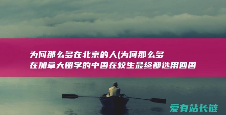 为何那么多在北京的人 (为何那么多在加拿大留学的中国在校生最终都选用回国-加媒)