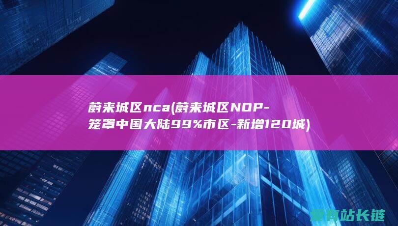 蔚来城区nca (蔚来城区NOP-笼罩中国大陆99%市区-新增120城)
