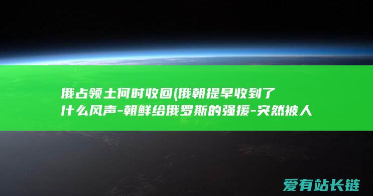 俄占领土何时收回 (俄朝提早收到了什么风声-朝鲜给俄罗斯的强援-突然被人叫停)