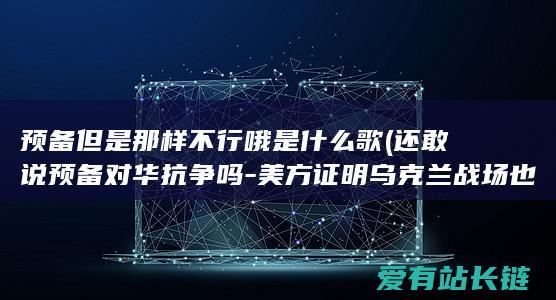 预备但是那样不行哦是什么歌 (还敢说预备对华抗争吗-美方证明乌克兰战场也在打残美国陆军)