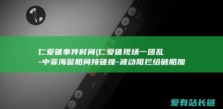 仁爱礁事件时间 (仁爱礁现场一团乱-中菲海警船间接碰撞-波动阻拦给破船加固希图)