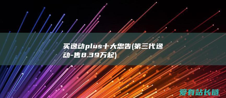 买逸动plus十大忠告 (第三代逸动-售8.39万起)